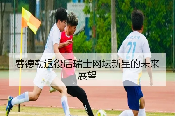 费德勒退役后瑞士网坛新星的未来展望
